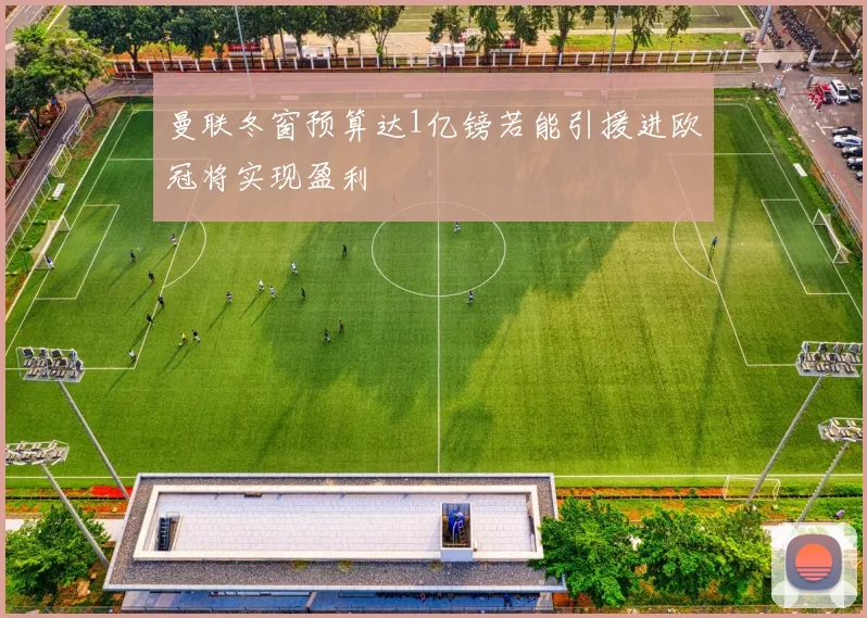 曼联冬窗预算达1亿镑若能引援进欧冠将实现盈利