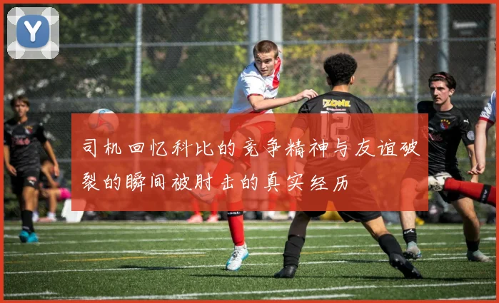 司机回忆科比的竞争精神与友谊破裂的瞬间被肘击的真实经历