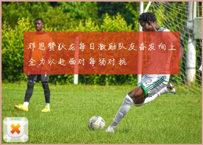 邓恩赞狄龙每日激励队友奋发向上全力以赴面对每场对抗
