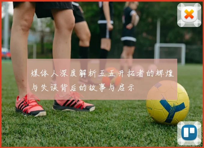 媒体人深度解析五五开拓者的辉煌与失误背后的故事与启示