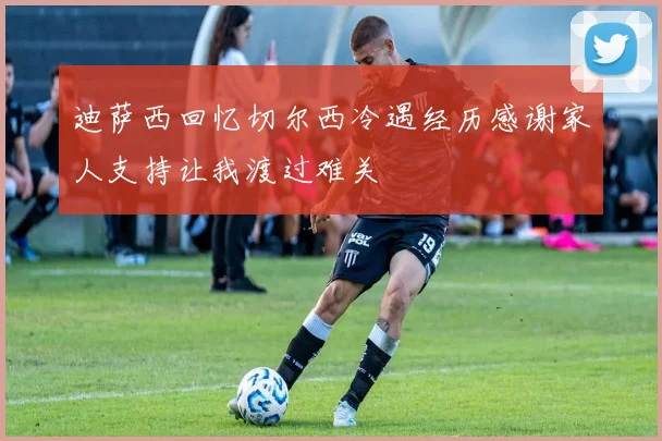 迪萨西回忆切尔西冷遇经历感谢家人支持让我渡过难关