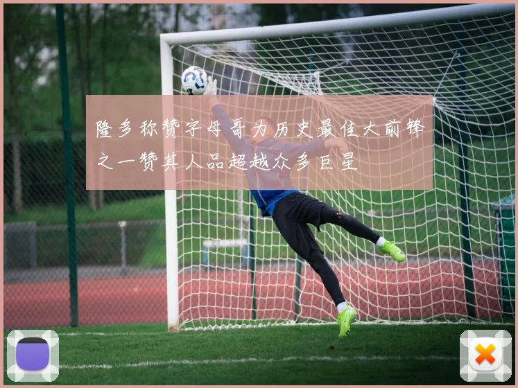 隆多称赞字母哥为历史最佳大前锋之一赞其人品超越众多巨星