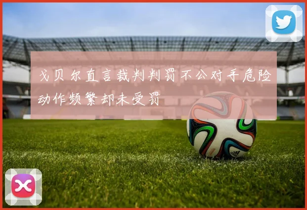 戈贝尔直言裁判判罚不公对手危险动作频繁却未受罚