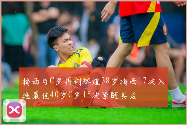 梅西与C罗再创辉煌38岁梅西17次入选最佳40岁C罗15次紧随其后