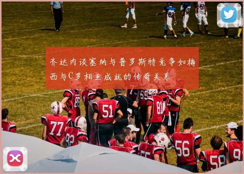 齐达内谈塞纳与普罗斯特竞争如梅西与C罗相互成就的传奇关系