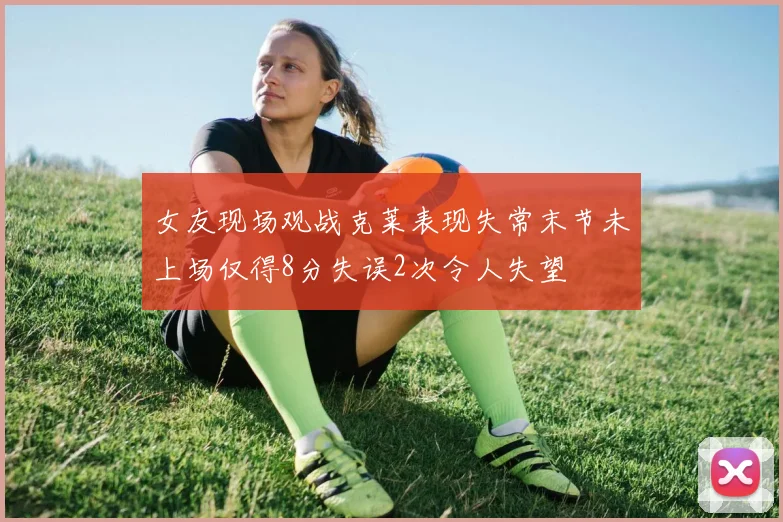 女友现场观战克莱表现失常末节未上场仅得8分失误2次令人失望