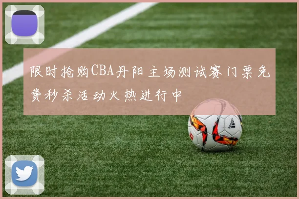 限时抢购CBA丹阳主场测试赛门票免费秒杀活动火热进行中