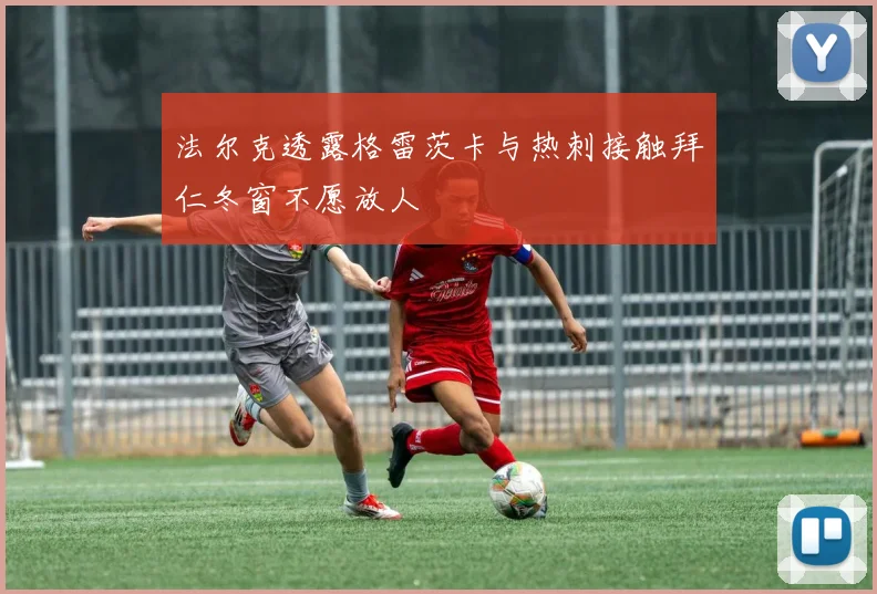 法尔克透露格雷茨卡与热刺接触拜仁冬窗不愿放人