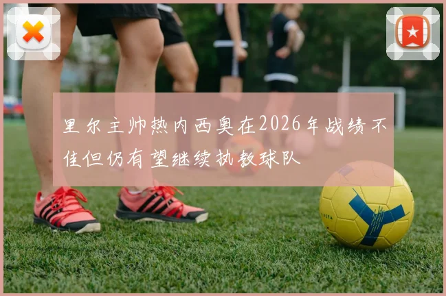 里尔主帅热内西奥在2026年战绩不佳但仍有望继续执教球队