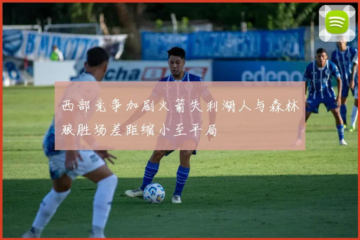 西部竞争加剧火箭失利湖人与森林狼胜场差距缩小至平局