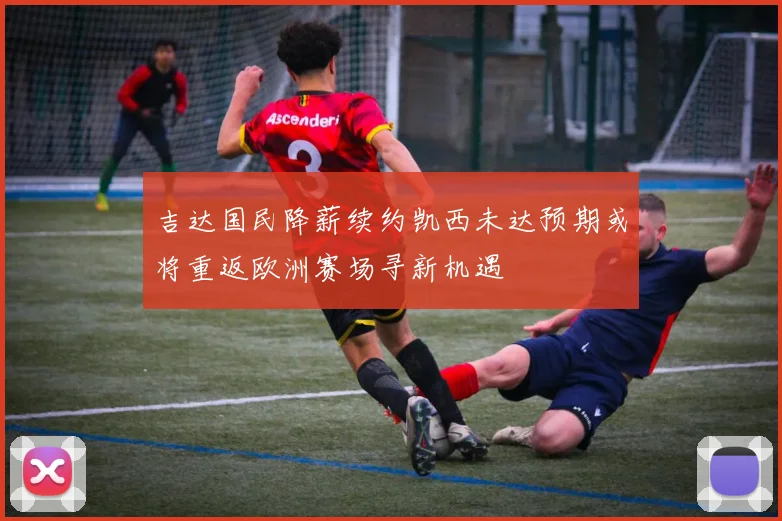 吉达国民降薪续约凯西未达预期或将重返欧洲赛场寻新机遇