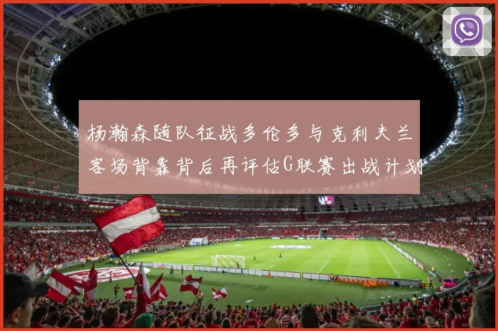 杨瀚森随队征战多伦多与克利夫兰客场背靠背后再评估G联赛出战计划