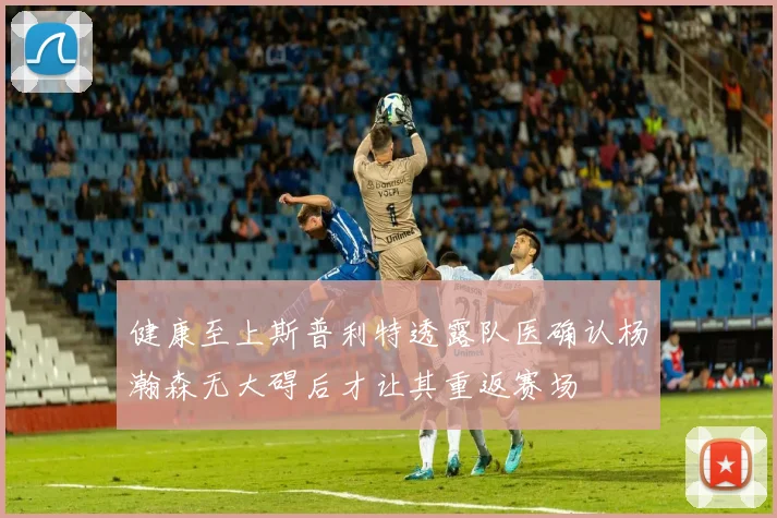 健康至上斯普利特透露队医确认杨瀚森无大碍后才让其重返赛场