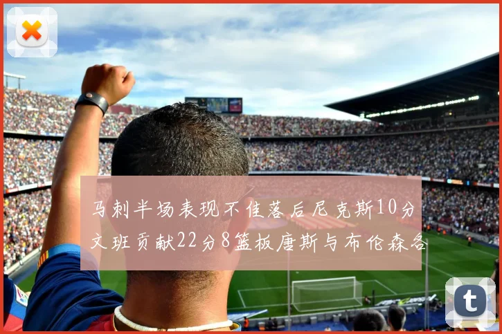 马刺半场表现不佳落后尼克斯10分文班贡献22分8篮板唐斯与布伦森各显神通