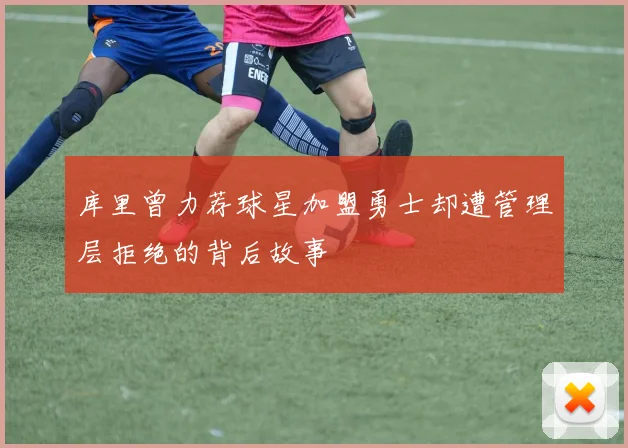库里曾力荐球星加盟勇士却遭管理层拒绝的背后故事