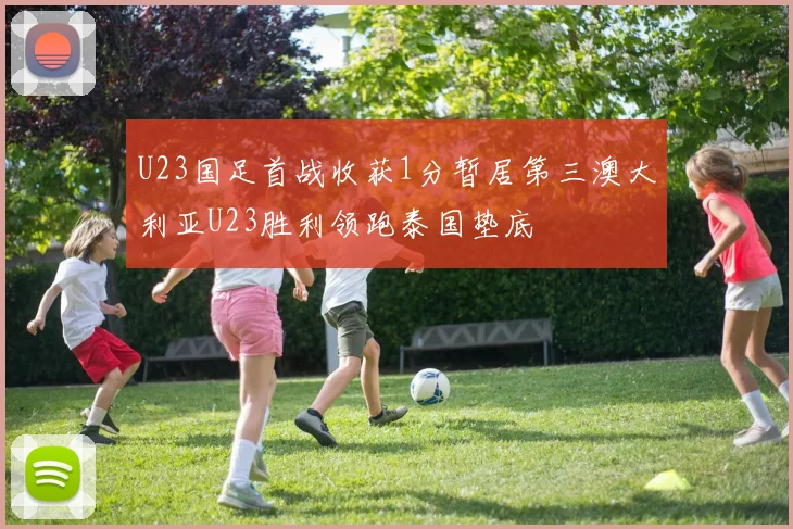 U23国足首战收获1分暂居第三澳大利亚U23胜利领跑泰国垫底