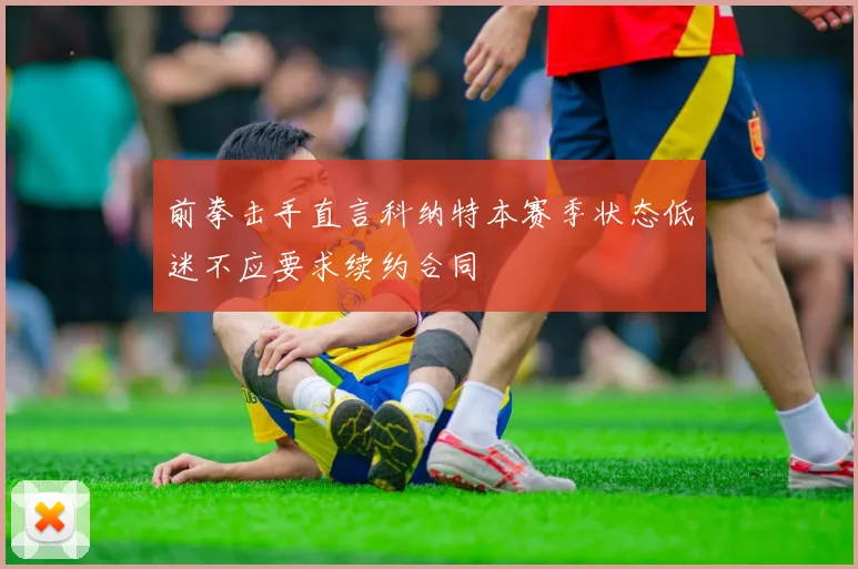 前拳击手直言科纳特本赛季状态低迷不应要求续约合同