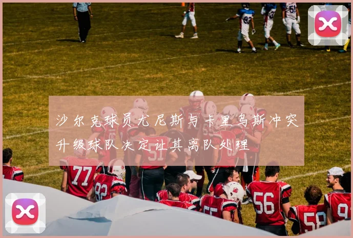 沙尔克球员尤尼斯与卡里乌斯冲突升级球队决定让其离队处理