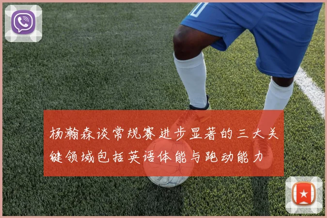 杨瀚森谈常规赛进步显著的三大关键领域包括英语体能与跑动能力