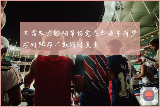 布雷默左膝韧带伤愈在即最早有望在对阵那不勒斯时复出
